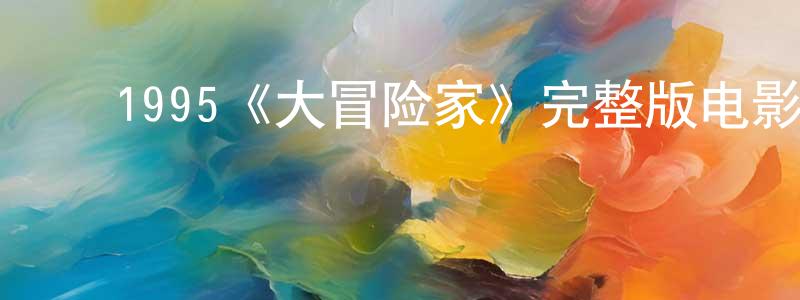 陈婉琪的动漫综艺大全,1995《大冒险家》完整版电影/在线观看/百度云-美剧天堂